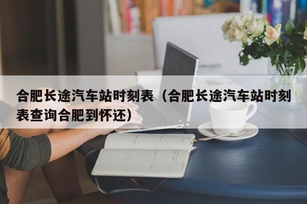 合肥长途汽车站时刻表（合肥长途汽车站时刻表查询合肥到怀还）