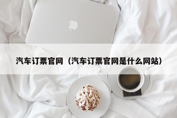 汽车订票官网（汽车订票官网是什么网站）