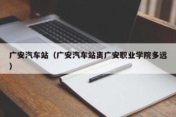 广安汽车站（广安汽车站离广安职业学院多远）