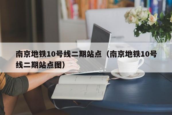 南京地铁10号线二期站点（南京地铁10号线二期站点图）