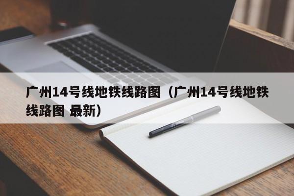 广州14号线地铁线路图（广州14号线地铁线路图 最新）