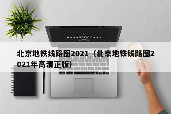 北京地铁线路图2021（北京地铁线路图2021年高清正版）