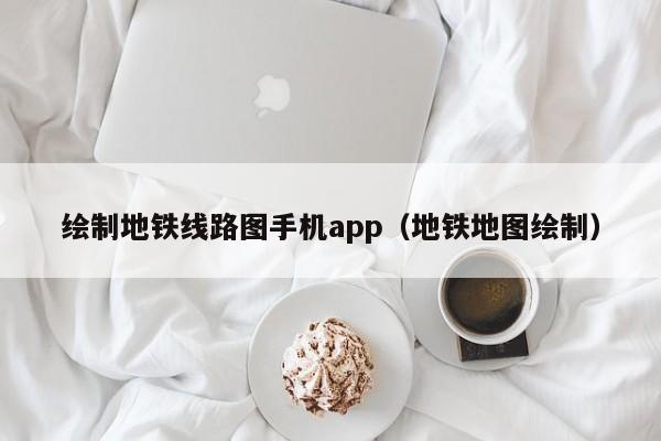 绘制地铁线路图手机app（地铁地图绘制）