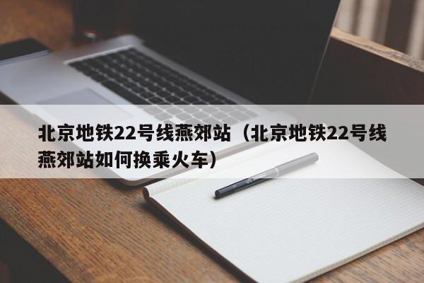 北京地铁22号线燕郊站（北京地铁22号线燕郊站如何换乘火车）