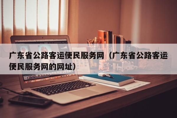 广东省公路客运便民服务网（广东省公路客运便民服务网的网址）