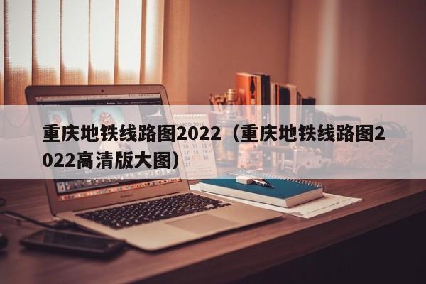 重庆地铁线路图2022（重庆地铁线路图2022高清版大图）