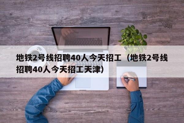 地铁2号线招聘40人今天招工（地铁2号线招聘40人今天招工天津）