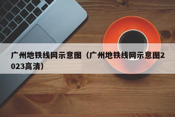 广州地铁线网示意图（广州地铁线网示意图2023高清）