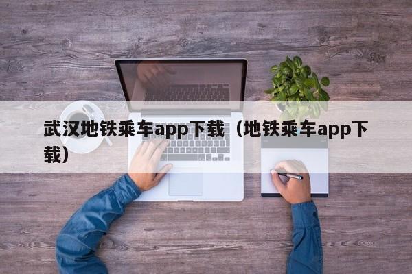 武汉地铁乘车app下载（地铁乘车app下载）