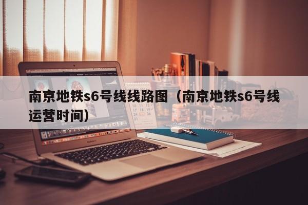 南京地铁s6号线线路图（南京地铁s6号线运营时间）