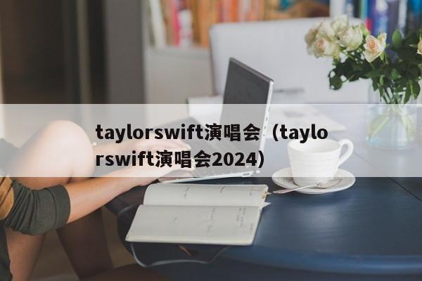 taylorswift演唱会（taylorswift演唱会2024）