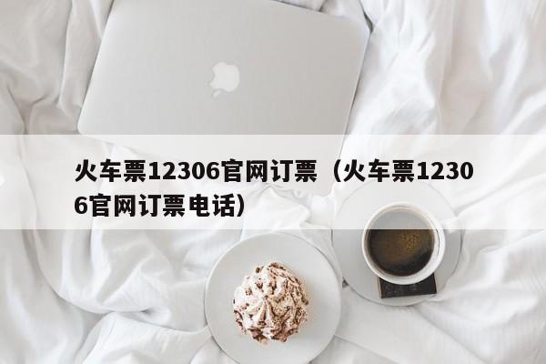 火车票12306官网订票（火车票12306官网订票电话）