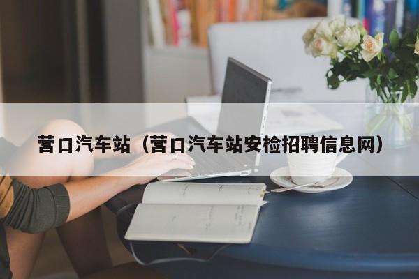 营口汽车站（营口汽车站安检招聘信息网）