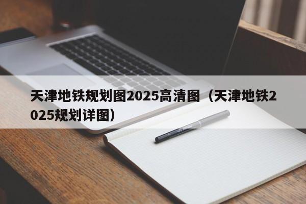 天津地铁规划图2025高清图（天津地铁2025规划详图）