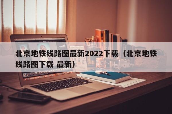 北京地铁线路图最新2022下载（北京地铁线路图下载 最新）