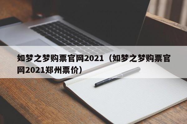 如梦之梦购票官网2021（如梦之梦购票官网2021郑州票价）