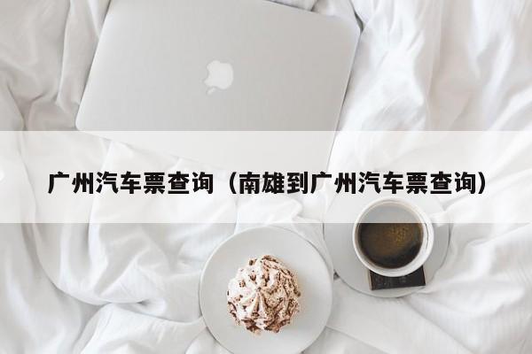 广州汽车票查询（南雄到广州汽车票查询）