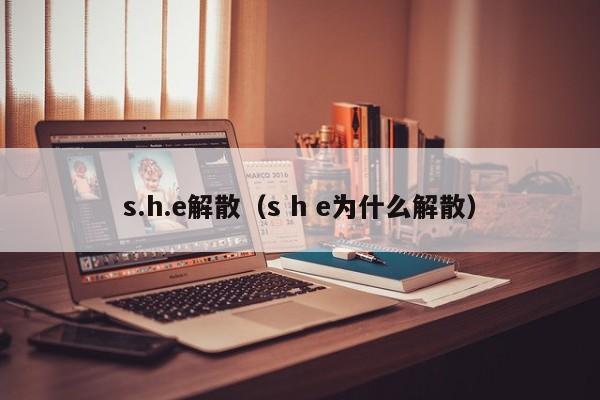 s.h.e解散（s h e为什么解散）