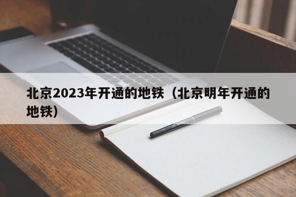 北京2023年开通的地铁（北京明年开通的地铁）