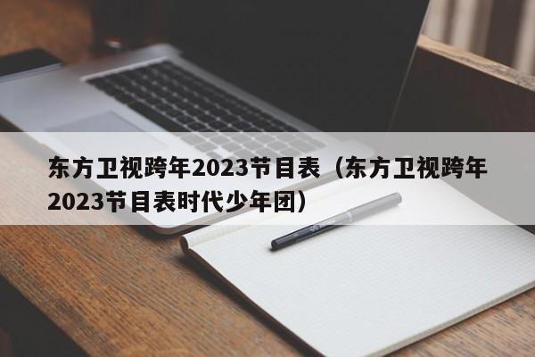 东方卫视跨年2023节目表（东方卫视跨年2023节目表时代少年团）