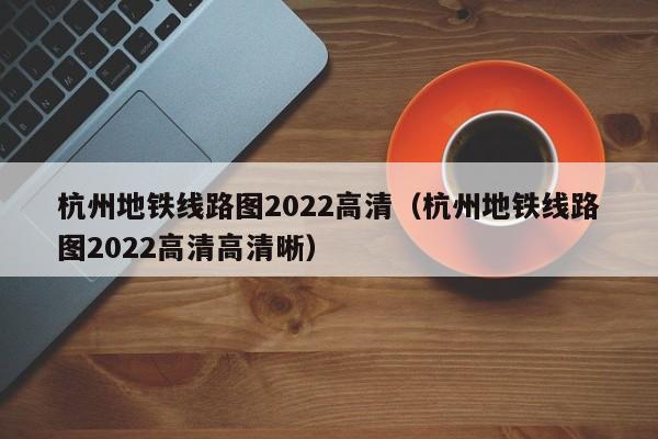 杭州地铁线路图2022高清（杭州地铁线路图2022高清高清晰）