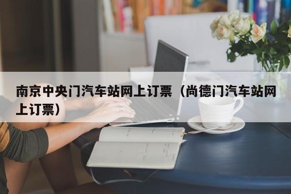 南京中央门汽车站网上订票（尚德门汽车站网上订票）