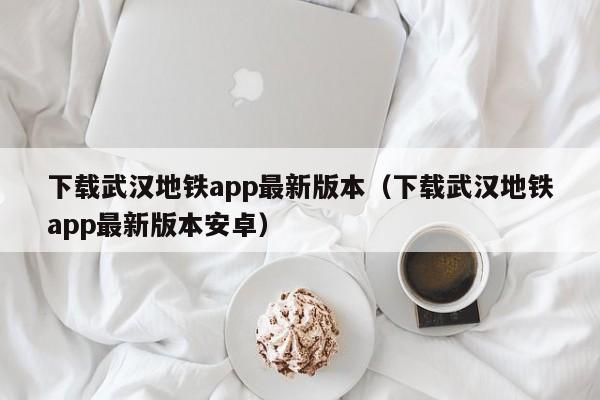 下载武汉地铁app最新版本（下载武汉地铁app最新版本安卓）