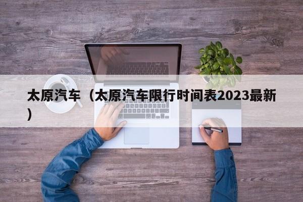 太原汽车（太原汽车限行时间表2023最新）