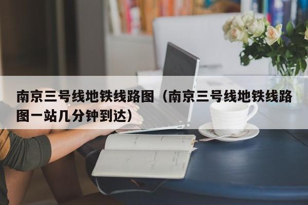 南京三号线地铁线路图（南京三号线地铁线路图一站几分钟到达）