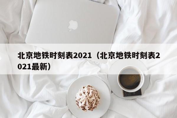 北京地铁时刻表2021（北京地铁时刻表2021最新）