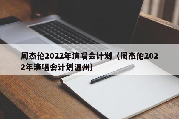 周杰伦2022年演唱会计划（周杰伦2022年演唱会计划温州）