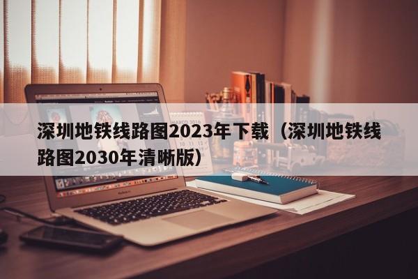 深圳地铁线路图2023年下载（深圳地铁线路图2030年清晰版）