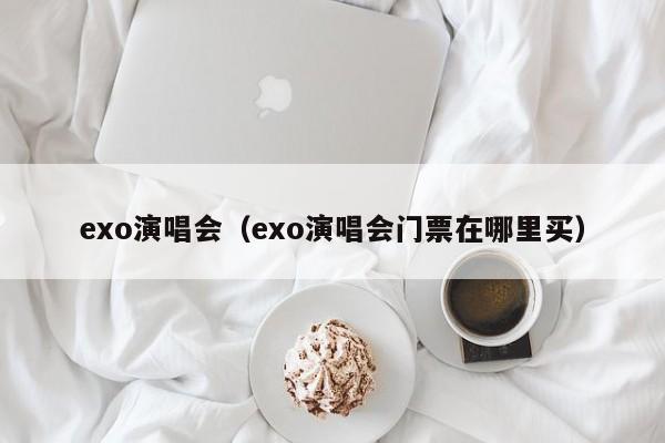 exo演唱会（exo演唱会门票在哪里买）