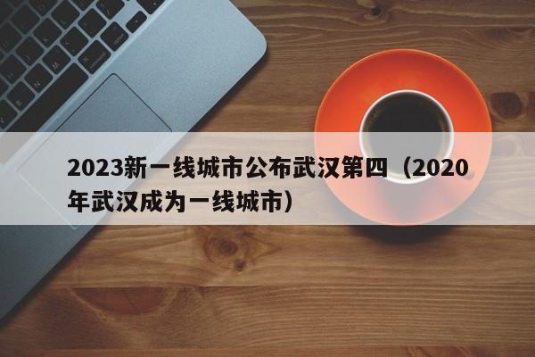 2023新一线城市公布武汉第四（2020年武汉成为一线城市）