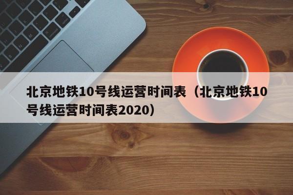 北京地铁10号线运营时间表（北京地铁10号线运营时间表2020）