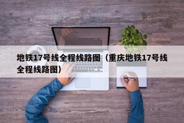 地铁17号线全程线路图（重庆地铁17号线全程线路图）