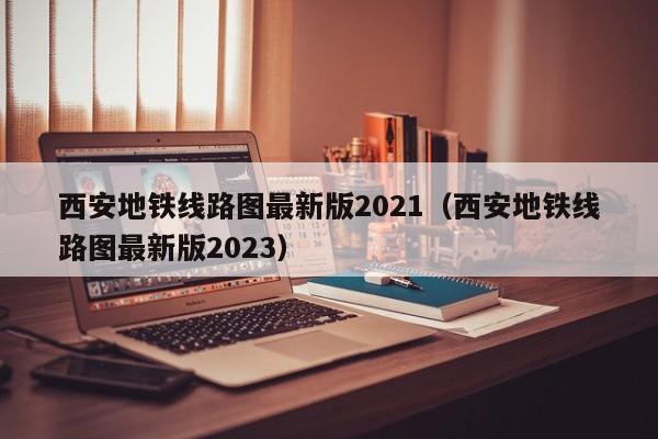 西安地铁线路图最新版2021（西安地铁线路图最新版2023）