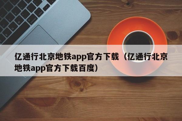 亿通行北京地铁app官方下载（亿通行北京地铁app官方下载百度）