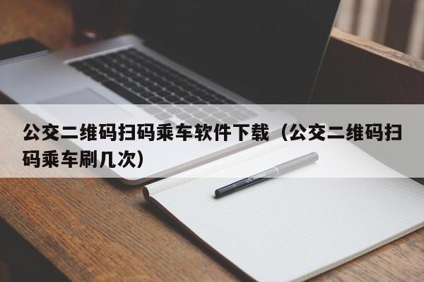 公交二维码扫码乘车软件下载（公交二维码扫码乘车刷几次）