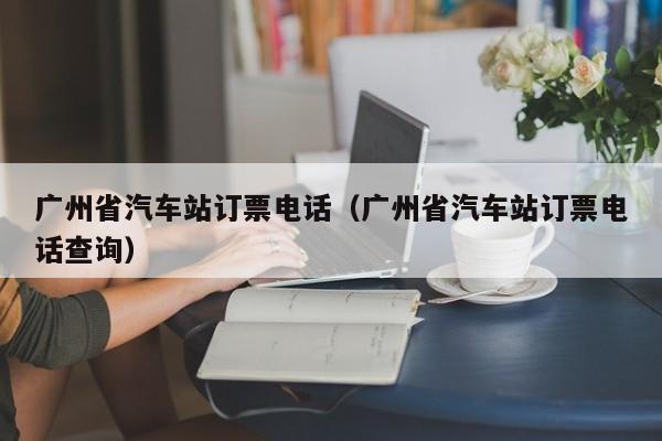 广州省汽车站订票电话（广州省汽车站订票电话查询）