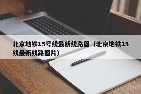 北京地铁15号线最新线路图（北京地铁15线最新线路图片）