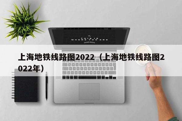 上海地铁线路图2022（上海地铁线路图2022年）