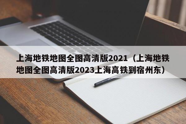 上海地铁地图全图高清版2021（上海地铁地图全图高清版2023上海高铁到宿州东）