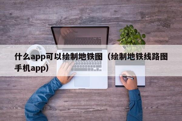 什么app可以绘制地铁图（绘制地铁线路图手机app）