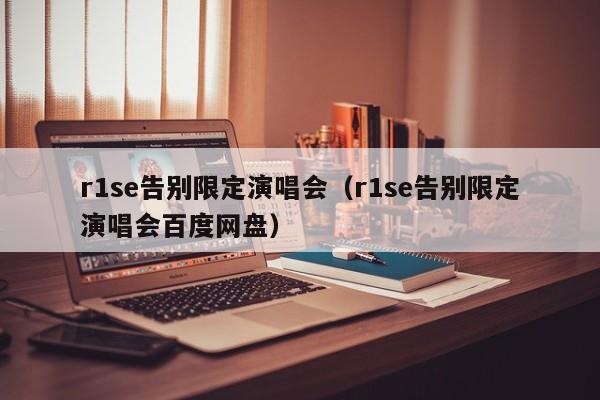 r1se告别限定演唱会（r1se告别限定演唱会百度网盘）