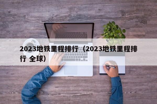 2023地铁里程排行（2023地铁里程排行 全球）