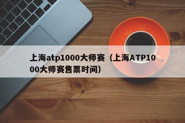 上海atp1000大师赛（上海ATP1000大师赛售票时间）