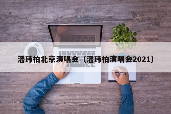 潘玮柏北京演唱会（潘玮柏演唱会2021）