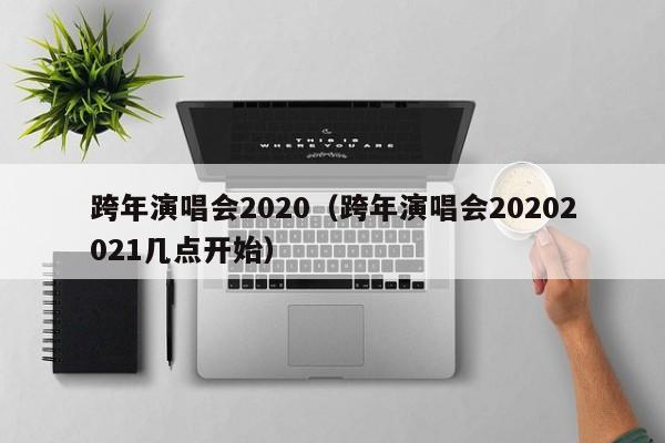 跨年演唱会2020（跨年演唱会20202021几点开始）