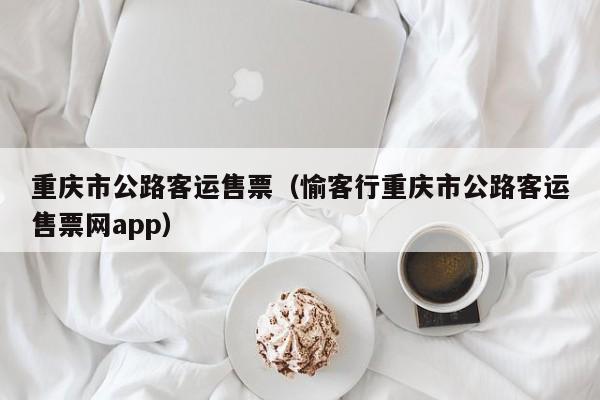 重庆市公路客运售票（愉客行重庆市公路客运售票网app）